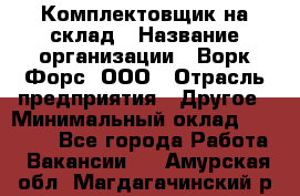 Комплектовщик на склад › Название организации ­ Ворк Форс, ООО › Отрасль предприятия ­ Другое › Минимальный оклад ­ 30 000 - Все города Работа » Вакансии   . Амурская обл.,Магдагачинский р-н